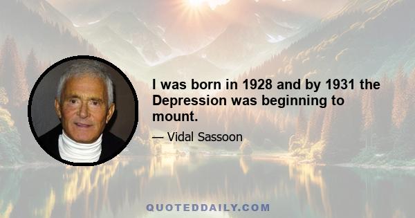 I was born in 1928 and by 1931 the Depression was beginning to mount.