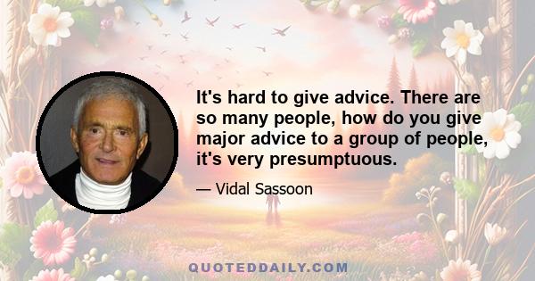 It's hard to give advice. There are so many people, how do you give major advice to a group of people, it's very presumptuous.