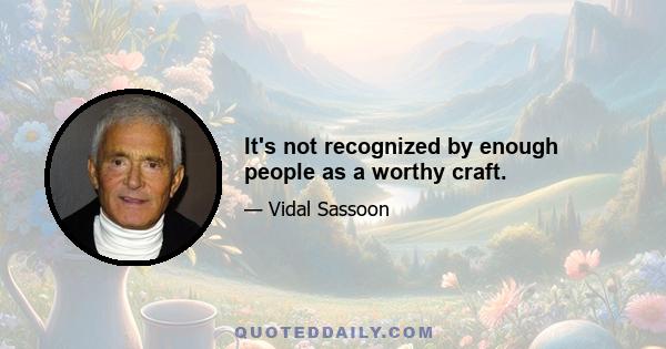 It's not recognized by enough people as a worthy craft.