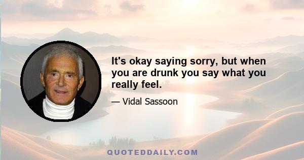 It's okay saying sorry, but when you are drunk you say what you really feel.