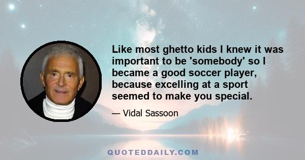 Like most ghetto kids I knew it was important to be 'somebody' so I became a good soccer player, because excelling at a sport seemed to make you special.