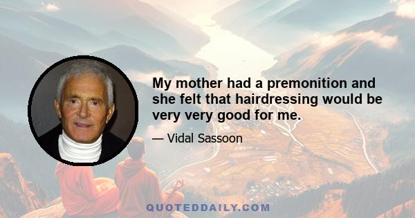 My mother had a premonition and she felt that hairdressing would be very very good for me.