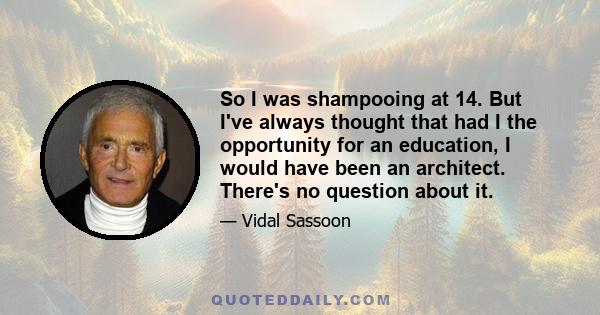 So I was shampooing at 14. But I've always thought that had I the opportunity for an education, I would have been an architect. There's no question about it.