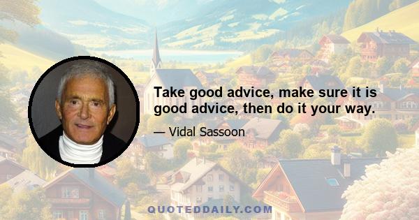 Take good advice, make sure it is good advice, then do it your way.