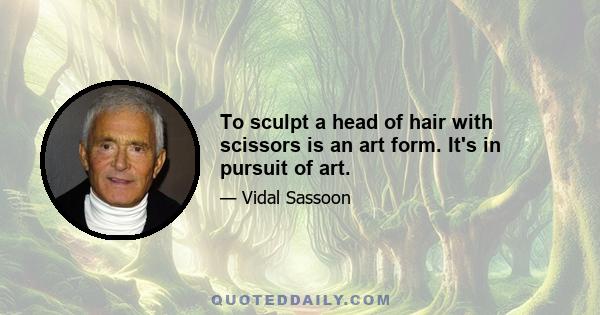 To sculpt a head of hair with scissors is an art form. It's in pursuit of art.