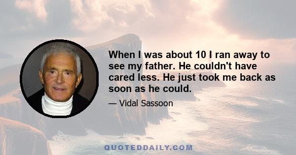 When I was about 10 I ran away to see my father. He couldn't have cared less. He just took me back as soon as he could.