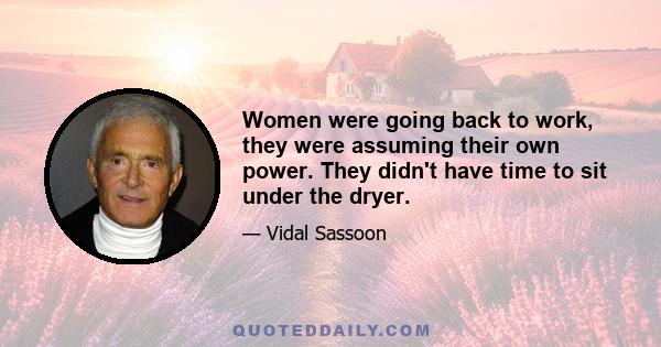 Women were going back to work, they were assuming their own power. They didn't have time to sit under the dryer.