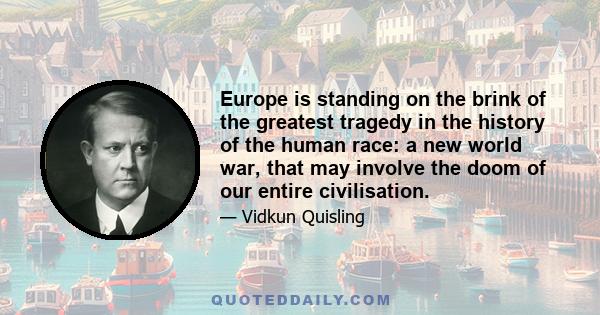 Europe is standing on the brink of the greatest tragedy in the history of the human race: a new world war, that may involve the doom of our entire civilisation.