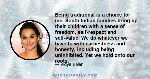 Being traditional is a choice for me. South Indian families bring up their children with a sense of freedom, self-respect and self-value. We do whatever we have to with earnestness and honesty, including being