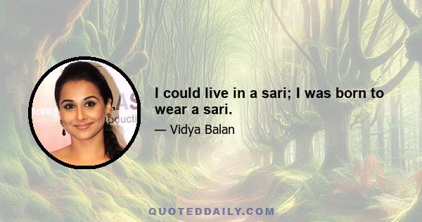 I could live in a sari; I was born to wear a sari.