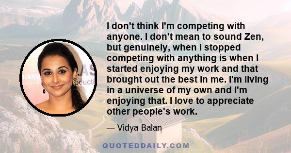 I don't think I'm competing with anyone. I don't mean to sound Zen, but genuinely, when I stopped competing with anything is when I started enjoying my work and that brought out the best in me. I'm living in a universe