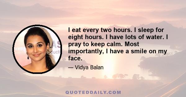 I eat every two hours. I sleep for eight hours. I have lots of water. I pray to keep calm. Most importantly, I have a smile on my face.