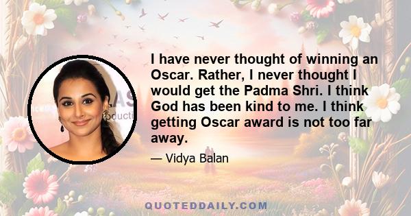 I have never thought of winning an Oscar. Rather, I never thought I would get the Padma Shri. I think God has been kind to me. I think getting Oscar award is not too far away.