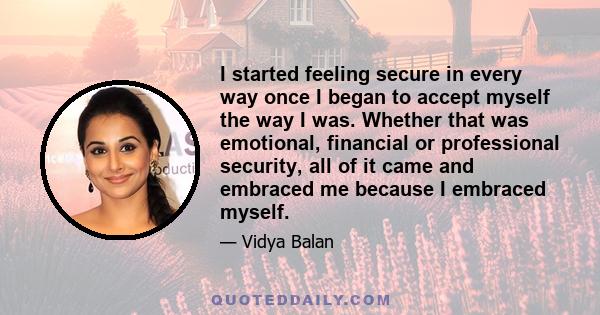 I started feeling secure in every way once I began to accept myself the way I was. Whether that was emotional, financial or professional security, all of it came and embraced me because I embraced myself.