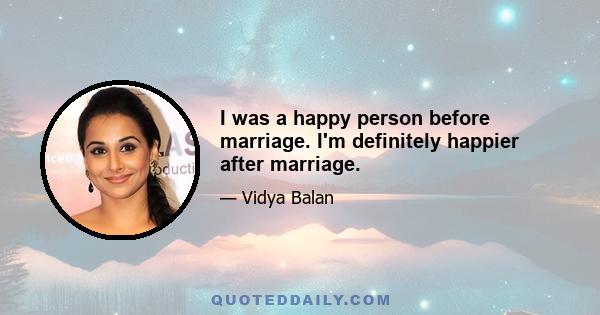 I was a happy person before marriage. I'm definitely happier after marriage.