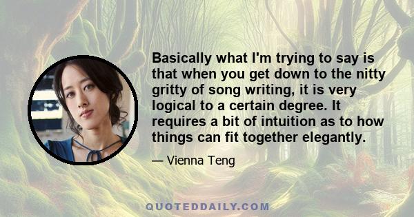 Basically what I'm trying to say is that when you get down to the nitty gritty of song writing, it is very logical to a certain degree. It requires a bit of intuition as to how things can fit together elegantly.