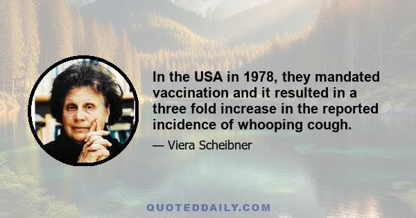 In the USA in 1978, they mandated vaccination and it resulted in a three fold increase in the reported incidence of whooping cough.