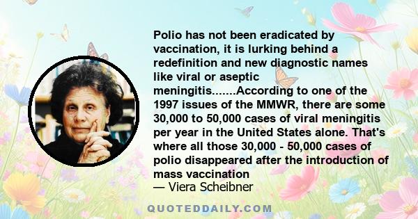 Polio has not been eradicated by vaccination, it is lurking behind a redefinition and new diagnostic names like viral or aseptic meningitis.......According to one of the 1997 issues of the MMWR, there are some 30,000 to 