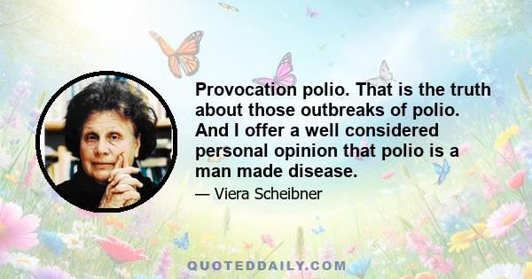 Provocation polio. That is the truth about those outbreaks of polio. And I offer a well considered personal opinion that polio is a man made disease.