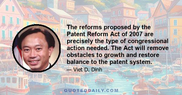 The reforms proposed by the Patent Reform Act of 2007 are precisely the type of congressional action needed. The Act will remove obstacles to growth and restore balance to the patent system.