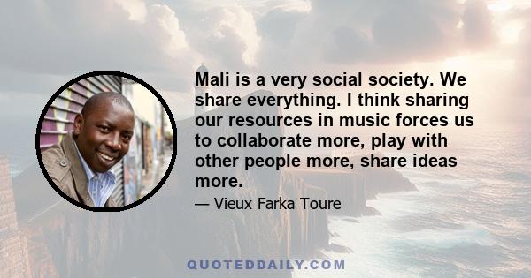 Mali is a very social society. We share everything. I think sharing our resources in music forces us to collaborate more, play with other people more, share ideas more.