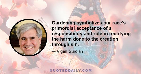 Gardening symbolizes our race's primordial acceptance of a responsibility and role in rectifying the harm done to the creation through sin.