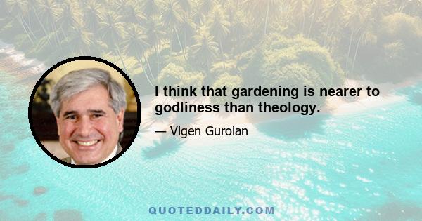 I think that gardening is nearer to godliness than theology.