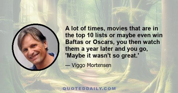 A lot of times, movies that are in the top 10 lists or maybe even win Baftas or Oscars, you then watch them a year later and you go, 'Maybe it wasn't so great.'