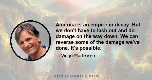 America is an empire in decay. But we don't have to lash out and do damage on the way down. We can reverse some of the damage we've done. It's possible.