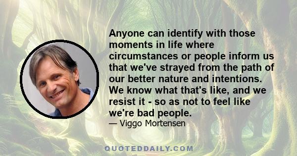 Anyone can identify with those moments in life where circumstances or people inform us that we've strayed from the path of our better nature and intentions. We know what that's like, and we resist it - so as not to feel 