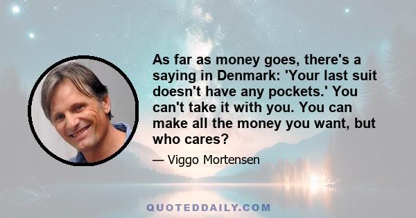 As far as money goes, there's a saying in Denmark: 'Your last suit doesn't have any pockets.' You can't take it with you. You can make all the money you want, but who cares?