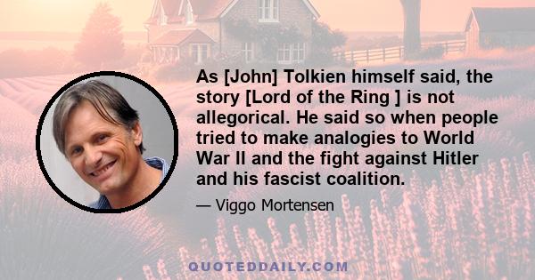 As [John] Tolkien himself said, the story [Lord of the Ring ] is not allegorical. He said so when people tried to make analogies to World War II and the fight against Hitler and his fascist coalition.