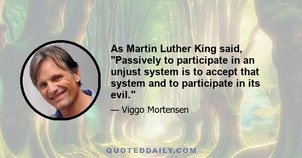 As Martin Luther King said, Passively to participate in an unjust system is to accept that system and to participate in its evil.