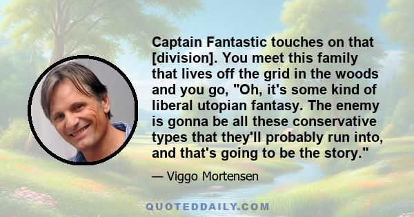 Captain Fantastic touches on that [division]. You meet this family that lives off the grid in the woods and you go, Oh, it's some kind of liberal utopian fantasy. The enemy is gonna be all these conservative types that