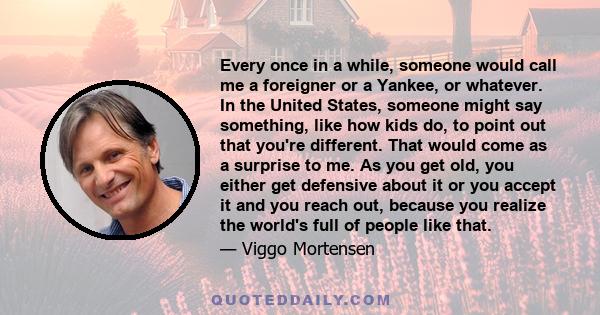 Every once in a while, someone would call me a foreigner or a Yankee, or whatever. In the United States, someone might say something, like how kids do, to point out that you're different. That would come as a surprise