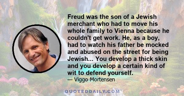 Freud was the son of a Jewish merchant who had to move his whole family to Vienna because he couldn't get work. He, as a boy, had to watch his father be mocked and abused on the street for being Jewish... You develop a