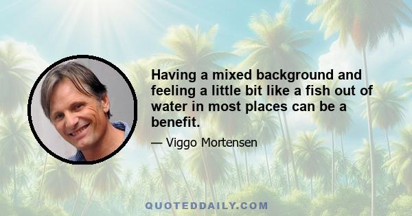 Having a mixed background and feeling a little bit like a fish out of water in most places can be a benefit.