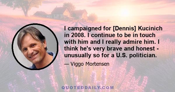 I campaigned for [Dennis] Kucinich in 2008. I continue to be in touch with him and I really admire him. I think he's very brave and honest - unusually so for a U.S. politician.