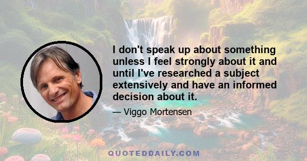 I don't speak up about something unless I feel strongly about it and until I've researched a subject extensively and have an informed decision about it.