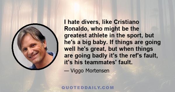 I hate divers, like Cristiano Ronaldo, who might be the greatest athlete in the sport, but he's a big baby. If things are going well he's great, but when things are going badly it's the ref's fault, it's his teammates'