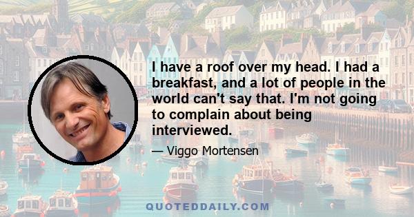 I have a roof over my head. I had a breakfast, and a lot of people in the world can't say that. I'm not going to complain about being interviewed.