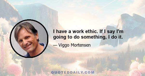 I have a work ethic. If I say I'm going to do something, I do it.