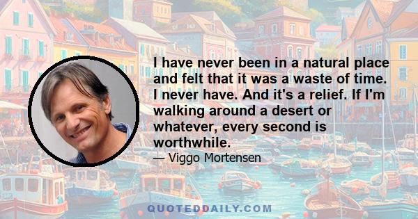 I have never been in a natural place and felt that it was a waste of time. I never have. And it's a relief. If I'm walking around a desert or whatever, every second is worthwhile.