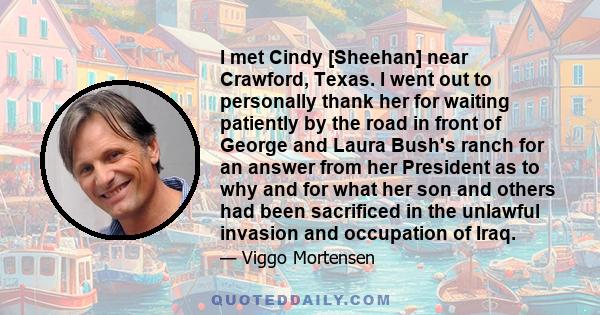 I met Cindy [Sheehan] near Crawford, Texas. I went out to personally thank her for waiting patiently by the road in front of George and Laura Bush's ranch for an answer from her President as to why and for what her son