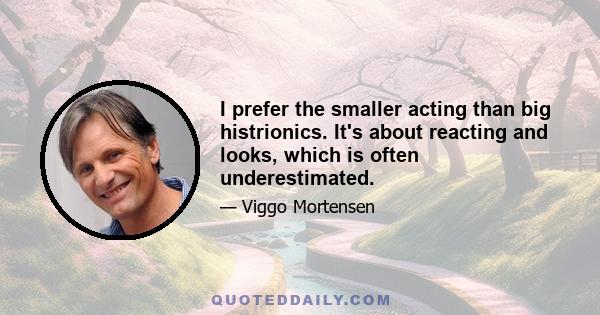 I prefer the smaller acting than big histrionics. It's about reacting and looks, which is often underestimated.