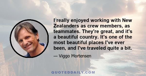 I really enjoyed working with New Zealanders as crew members, as teammates. They're great, and it's a beautiful country. It's one of the most beautiful places I've ever been, and I've traveled quite a bit.