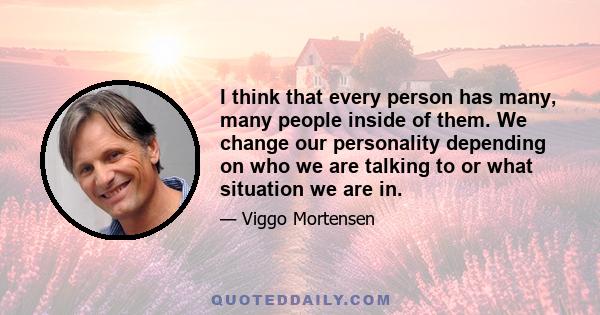 I think that every person has many, many people inside of them. We change our personality depending on who we are talking to or what situation we are in.