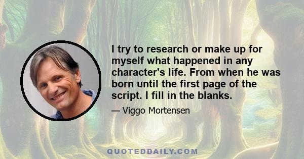 I try to research or make up for myself what happened in any character's life. From when he was born until the first page of the script. I fill in the blanks.