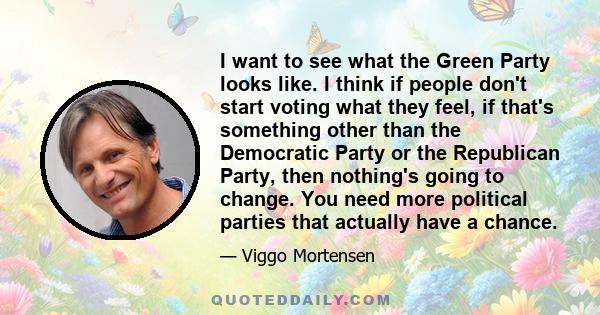 I want to see what the Green Party looks like. I think if people don't start voting what they feel, if that's something other than the Democratic Party or the Republican Party, then nothing's going to change. You need