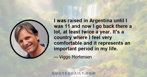 I was raised in Argentina until I was 11 and now I go back there a lot, at least twice a year. It's a country where I feel very comfortable and it represents an important period in my life.